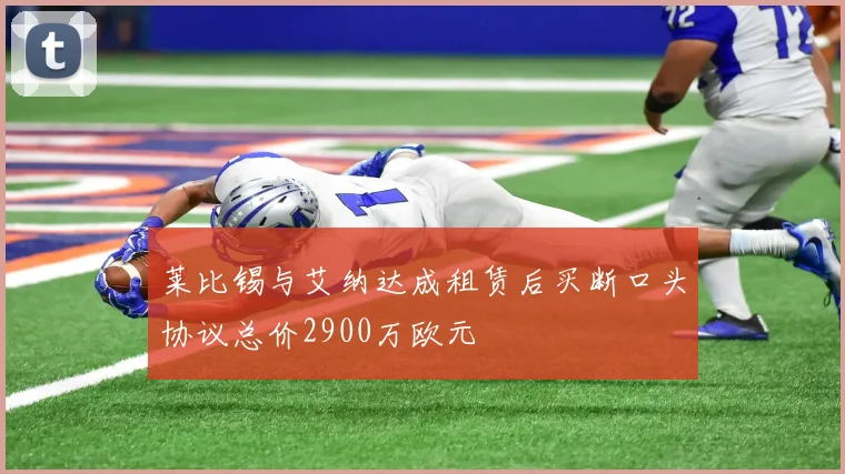 莱比锡与艾纳达成租赁后买断口头协议总价2900万欧元